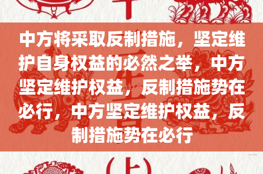 中方将采取反制措施，坚定维护自身权益的必然之举，中方坚定维护权益，反制措施势在必行，中方坚定维护权益，反制措施势在必行