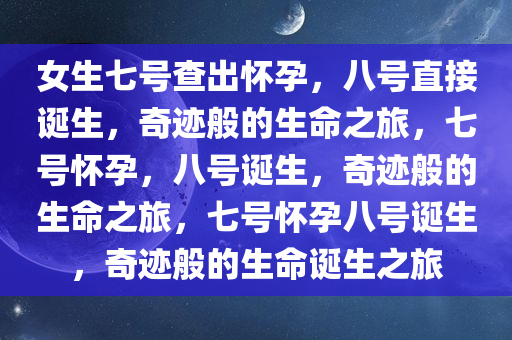 女生七号查出怀孕，八号直接诞生，奇迹般的生命之旅，七号怀孕，八号诞生，奇迹般的生命之旅，七号怀孕八号诞生，奇迹般的生命诞生之旅