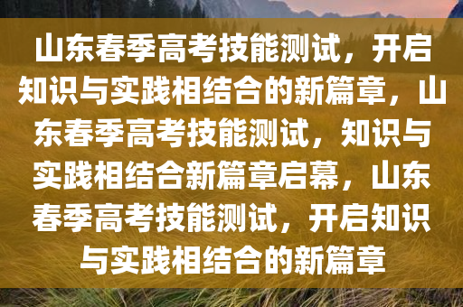 山东春季高考技能测试，开启知识与实践相结合的新篇章，山东春季高考技能测试，知识与实践相结合新篇章启幕，山东春季高考技能测试，开启知识与实践相结合的新篇章