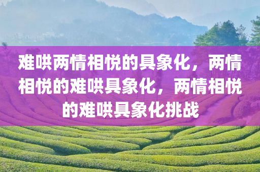 难哄两情相悦的具象化，两情相悦的难哄具象化，两情相悦的难哄具象化挑战