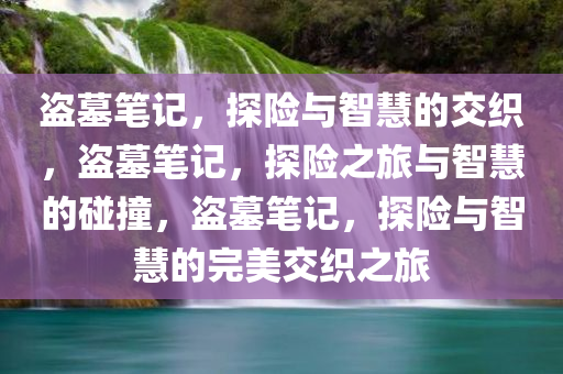 盗墓笔记，探险与智慧的交织，盗墓笔记，探险之旅与智慧的碰撞，盗墓笔记，探险与智慧的完美交织之旅