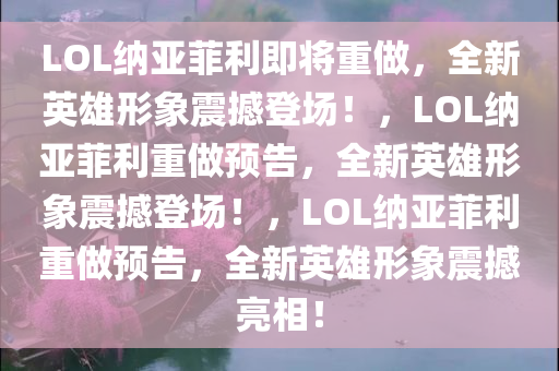 LOL纳亚菲利即将重做，全新英雄形象震撼登场！，LOL纳亚菲利重做预告，全新英雄形象震撼登场！，LOL纳亚菲利重做预告，全新英雄形象震撼亮相！