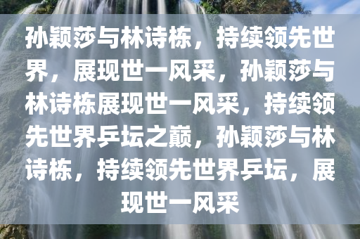 孙颖莎与林诗栋，持续领先世界，展现世一风采，孙颖莎与林诗栋展现世一风采，持续领先世界乒坛之巅，孙颖莎与林诗栋，持续领先世界乒坛，展现世一风采