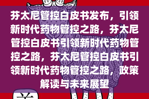 芬太尼管控白皮书发布，引领新时代药物管控之路，芬太尼管控白皮书引领新时代药物管控之路，芬太尼管控白皮书引领新时代药物管控之路，政策解读与未来展望