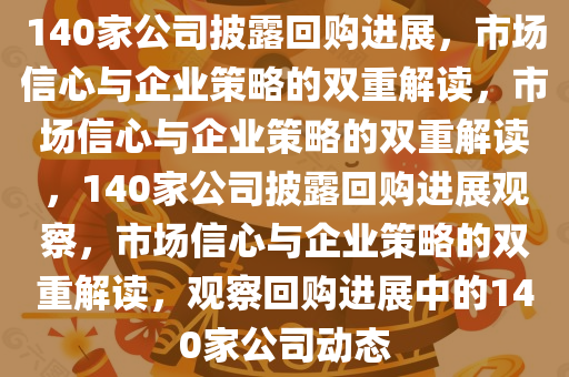 140家公司披露回购进展，市场信心与企业策略的双重解读，市场信心与企业策略的双重解读，140家公司披露回购进展观察，市场信心与企业策略的双重解读，观察回购进展中的140家公司动态