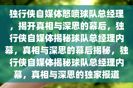 独行侠自媒体怒喷球队总经理，揭开真相与深思的幕后，独行侠自媒体揭秘球队总经理内幕，真相与深思的幕后揭秘，独行侠自媒体揭秘球队总经理内幕，真相与深思的独家报道