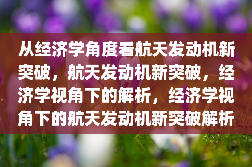 从经济学角度看航天发动机新突破，航天发动机新突破，经济学视角下的解析，经济学视角下的航天发动机新突破解析