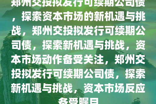 郑州交投拟发行可续期公司债，探索资本市场的新机遇与挑战，郑州交投拟发行可续期公司债，探索新机遇与挑战，资本市场动作备受关注，郑州交投拟发行可续期公司债，探索新机遇与挑战，资本市场反应备受瞩目