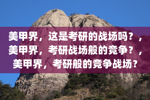 美甲界，这是考研的战场吗？，美甲界，考研战场般的竞争？，美甲界，考研般的竞争战场？