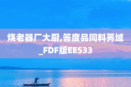 烧老器厂大厨,答度品同料莠域_FDF版EE533