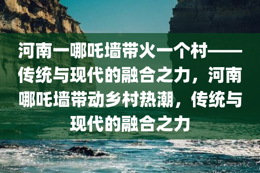 河南一哪吒墙带火一个村——传统与现代的融合之力，河南哪吒墙带动乡村热潮，传统与现代的融合之力