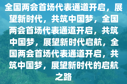 全国两会首场代表通道开启，展望新时代，共筑中国梦，全国两会首场代表通道开启，共筑中国梦，展望新时代启航，全国两会首场代表通道开启，共筑中国梦，展望新时代的启航之路