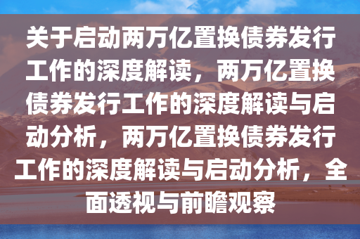 关于启动两万亿置换债券发行工作的深度解读，两万亿置换债券发行工作的深度解读与启动分析，两万亿置换债券发行工作的深度解读与启动分析，全面透视与前瞻观察