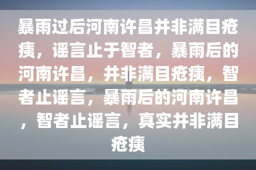 暴雨过后河南许昌并非满目疮痍，谣言止于智者，暴雨后的河南许昌，并非满目疮痍，智者止谣言，暴雨后的河南许昌，智者止谣言，真实并非满目疮痍