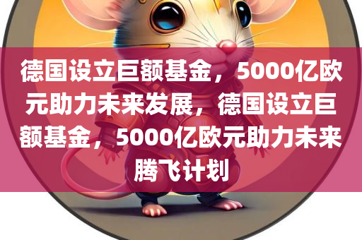 德国设立巨额基金，5000亿欧元助力未来发展，德国设立巨额基金，5000亿欧元助力未来腾飞计划