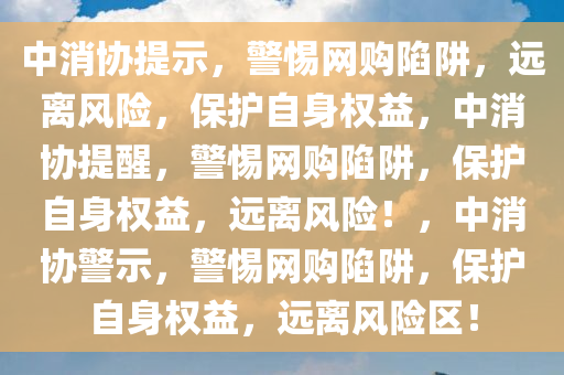 中消协提示，警惕网购陷阱，远离风险，保护自身权益，中消协提醒，警惕网购陷阱，保护自身权益，远离风险！，中消协警示，警惕网购陷阱，保护自身权益，远离风险区！