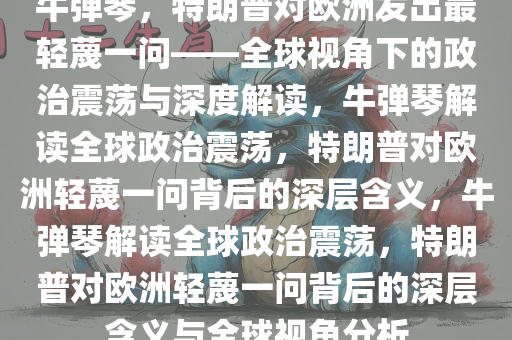 牛弹琴，特朗普对欧洲发出最轻蔑一问——全球视角下的政治震荡与深度解读，牛弹琴解读全球政治震荡，特朗普对欧洲轻蔑一问背后的深层含义，牛弹琴解读全球政治震荡，特朗普对欧洲轻蔑一问背后的深层含义与全球视角分析