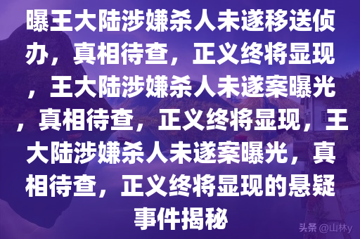 曝王大陆涉嫌杀人未遂移送侦办，真相待查，正义终将显现，王大陆涉嫌杀人未遂案曝光，真相待查，正义终将显现，王大陆涉嫌杀人未遂案曝光，真相待查，正义终将显现的悬疑事件揭秘