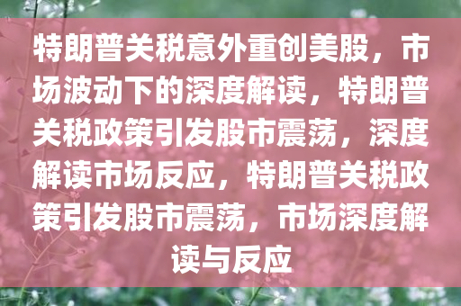 特朗普关税意外重创美股，市场波动下的深度解读，特朗普关税政策引发股市震荡，深度解读市场反应，特朗普关税政策引发股市震荡，市场深度解读与反应