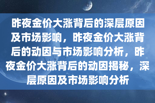 昨夜金价大涨背后的深层原因及市场影响，昨夜金价大涨背后的动因与市场影响分析，昨夜金价大涨背后的动因揭秘，深层原因及市场影响分析