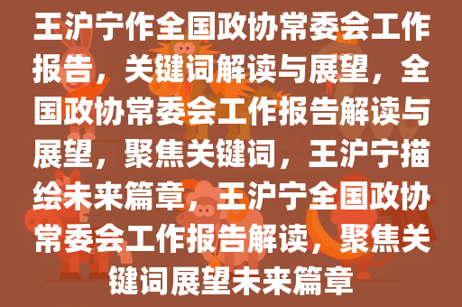 王沪宁作全国政协常委会工作报告，关键词解读与展望，全国政协常委会工作报告解读与展望，聚焦关键词，王沪宁描绘未来篇章，王沪宁全国政协常委会工作报告解读，聚焦关键词展望未来篇章