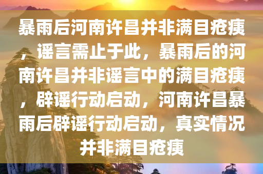 暴雨后河南许昌并非满目疮痍，谣言需止于此，暴雨后的河南许昌并非谣言中的满目疮痍，辟谣行动启动，河南许昌暴雨后辟谣行动启动，真实情况并非满目疮痍