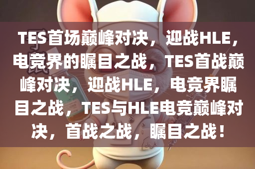 TES首场巅峰对决，迎战HLE，电竞界的瞩目之战，TES首战巅峰对决，迎战HLE，电竞界瞩目之战，TES与HLE电竞巅峰对决，首战之战，瞩目之战！