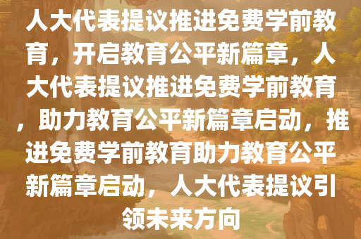 人大代表提议推进免费学前教育，开启教育公平新篇章，人大代表提议推进免费学前教育，助力教育公平新篇章启动，推进免费学前教育助力教育公平新篇章启动，人大代表提议引领未来方向