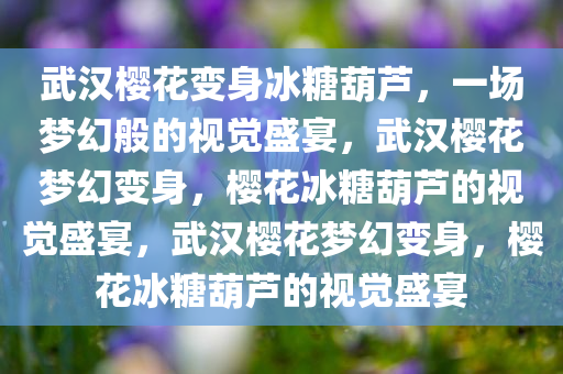 武汉樱花变身冰糖葫芦，一场梦幻般的视觉盛宴，武汉樱花梦幻变身，樱花冰糖葫芦的视觉盛宴，武汉樱花梦幻变身，樱花冰糖葫芦的视觉盛宴