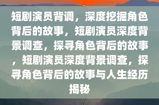 短剧演员背调，深度挖掘角色背后的故事，短剧演员深度背景调查，探寻角色背后的故事，短剧演员深度背景调查，探寻角色背后的故事与人生经历揭秘