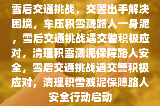 雪后交通挑战，交警出手解决困境，车压积雪溅路人一身泥，雪后交通挑战遇交警积极应对，清理积雪溅泥保障路人安全，雪后交通挑战遇交警积极应对，清理积雪溅泥保障路人安全行动启动