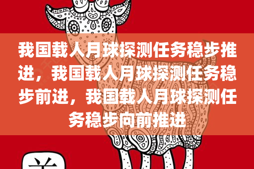 我国载人月球探测任务稳步推进，我国载人月球探测任务稳步前进，我国载人月球探测任务稳步向前推进