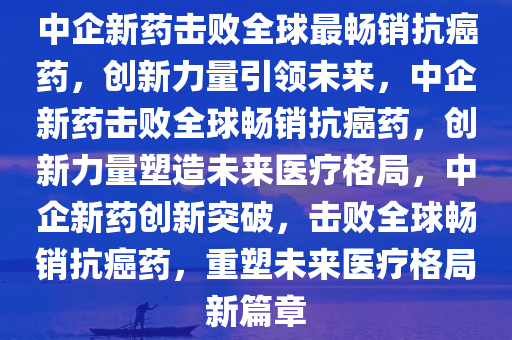 中企新药击败全球最畅销抗癌药，创新力量引领未来，中企新药击败全球畅销抗癌药，创新力量塑造未来医疗格局，中企新药创新突破，击败全球畅销抗癌药，重塑未来医疗格局新篇章