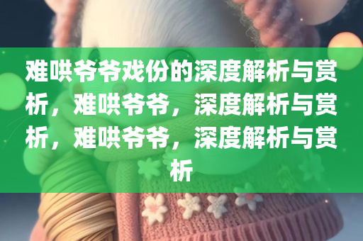 难哄爷爷戏份的深度解析与赏析，难哄爷爷，深度解析与赏析，难哄爷爷，深度解析与赏析