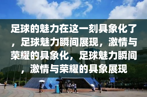 足球的魅力在这一刻具象化了，足球魅力瞬间展现，激情与荣耀的具象化，足球魅力瞬间，激情与荣耀的具象展现