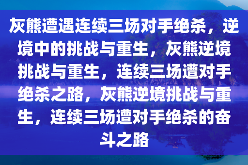 灰熊遭遇连续三场对手绝杀，逆境中的挑战与重生，灰熊逆境挑战与重生，连续三场遭对手绝杀之路，灰熊逆境挑战与重生，连续三场遭对手绝杀的奋斗之路