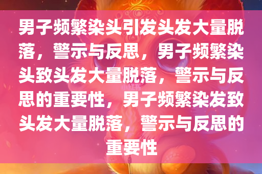 男子频繁染头引发头发大量脱落，警示与反思，男子频繁染头致头发大量脱落，警示与反思的重要性，男子频繁染发致头发大量脱落，警示与反思的重要性