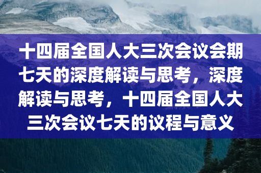 十四届全国人大三次会议会期七天的深度解读与思考，深度解读与思考，十四届全国人大三次会议七天的议程与意义