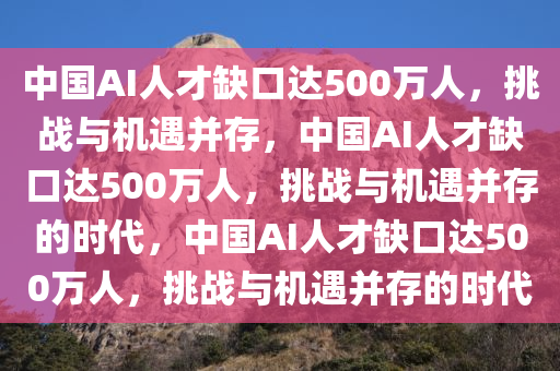 中国AI人才缺口达500万人，挑战与机遇并存，中国AI人才缺口达500万人，挑战与机遇并存的时代，中国AI人才缺口达500万人，挑战与机遇并存的时代