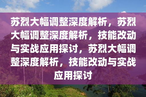 苏烈大幅调整深度解析，苏烈大幅调整深度解析，技能改动与实战应用探讨，苏烈大幅调整深度解析，技能改动与实战应用探讨