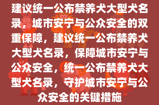 建议统一公布禁养犬大型犬名录，城市安宁与公众安全的双重保障，建议统一公布禁养犬大型犬名录，保障城市安宁与公众安全，统一公布禁养犬大型犬名录，守护城市安宁与公众安全的关键措施