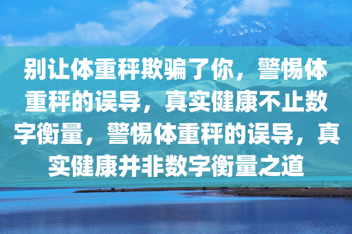 别让体重秤欺骗了你，警惕体重秤的误导，真实健康不止数字衡量，警惕体重秤的误导，真实健康并非数字衡量之道