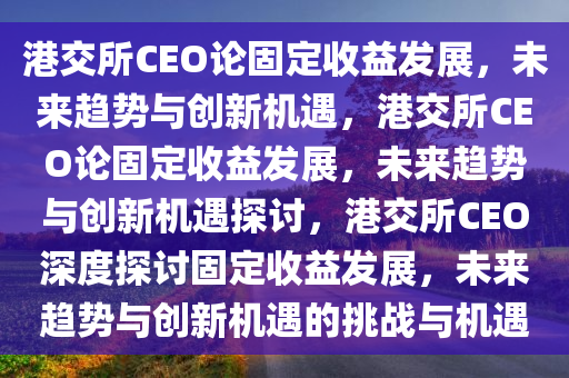 港交所CEO论固定收益发展，未来趋势与创新机遇，港交所CEO论固定收益发展，未来趋势与创新机遇探讨，港交所CEO深度探讨固定收益发展，未来趋势与创新机遇的挑战与机遇