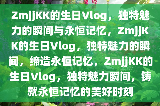 ZmjjKK的生日Vlog，独特魅力的瞬间与永恒记忆，ZmjjKK的生日Vlog，独特魅力的瞬间，缔造永恒记忆，ZmjjKK的生日Vlog，独特魅力瞬间，铸就永恒记忆的美好时刻