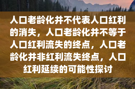 人口老龄化并不代表人口红利的消失，人口老龄化并不等于人口红利流失的终点，人口老龄化并非红利流失终点，人口红利延续的可能性探讨