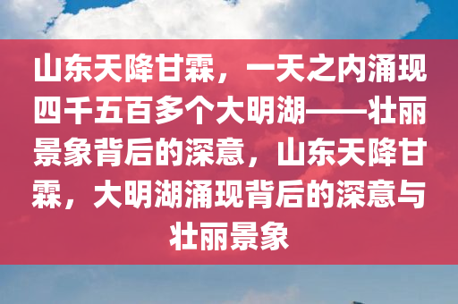 山东天降甘霖，一天之内涌现四千五百多个大明湖——壮丽景象背后的深意，山东天降甘霖，大明湖涌现背后的深意与壮丽景象