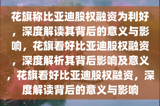 花旗称比亚迪股权融资为利好，深度解读其背后的意义与影响，花旗看好比亚迪股权融资，深度解析其背后影响及意义，花旗看好比亚迪股权融资，深度解读背后的意义与影响