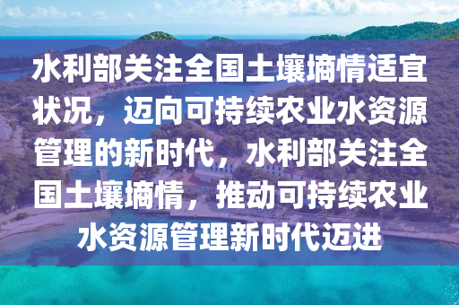 水利部关注全国土壤墒情适宜状况，迈向可持续农业水资源管理的新时代，水利部关注全国土壤墒情，推动可持续农业水资源管理新时代迈进