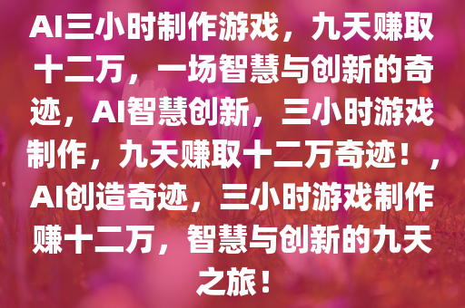 AI三小时制作游戏，九天赚取十二万，一场智慧与创新的奇迹，AI智慧创新，三小时游戏制作，九天赚取十二万奇迹！，AI创造奇迹，三小时游戏制作赚十二万，智慧与创新的九天之旅！