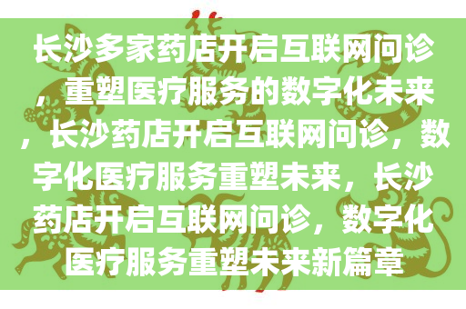 长沙多家药店开启互联网问诊，重塑医疗服务的数字化未来，长沙药店开启互联网问诊，数字化医疗服务重塑未来，长沙药店开启互联网问诊，数字化医疗服务重塑未来新篇章